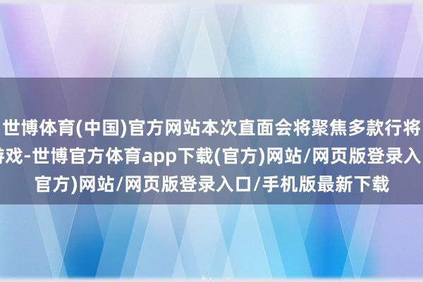 世博体育(中国)官方网站本次直面会将聚焦多款行将登陆Xbox平台的游戏-世博官方体育app下载(官方)网站/网页版登录入口/手机版最新下载