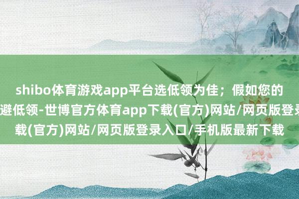 shibo体育游戏app平台选低领为佳；假如您的脖颈相比粗壮？那就闪避低领-世博官方体育app下载(官方)网站/网页版登录入口/手机版最新下载