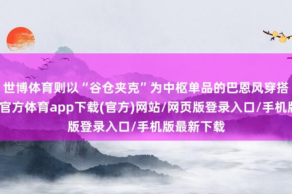 世博体育则以“谷仓夹克”为中枢单品的巴恩风穿搭为主-世博官方体育app下载(官方)网站/网页版登录入口/手机版最新下载