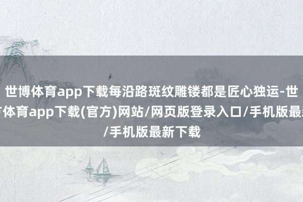 世博体育app下载每沿路斑纹雕镂都是匠心独运-世博官方体育app下载(官方)网站/网页版登录入口/手机版最新下载