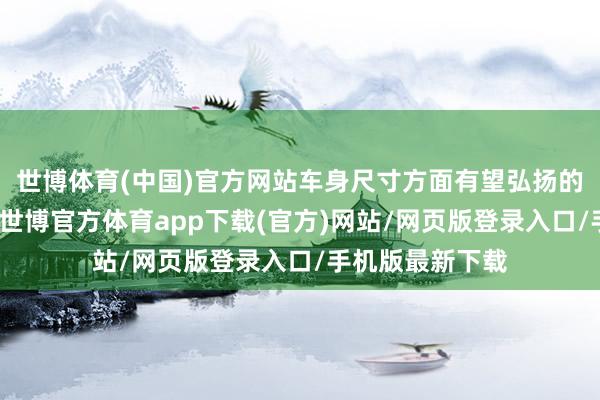 世博体育(中国)官方网站车身尺寸方面有望弘扬的亦然格外可以-世博官方体育app下载(官方)网站/网页版登录入口/手机版最新下载