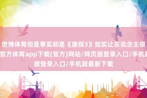 世博体育但是事实却是《唐探3》如实让东说念主很失望-世博官方体育app下载(官方)网站/网页版登录入口/手机版最新下载