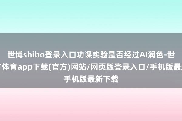世博shibo登录入口功课实验是否经过AI润色-世博官方体育app下载(官方)网站/网页版登录入口/手机版最新下载