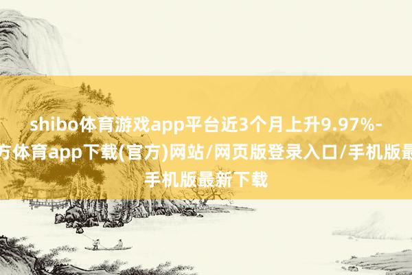 shibo体育游戏app平台近3个月上升9.97%-世博官方体育app下载(官方)网站/网页版登录入口/手机版最新下载