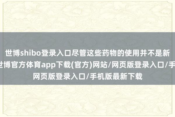世博shibo登录入口尽管这些药物的使用并不是新框架的要点-世博官方体育app下载(官方)网站/网页版登录入口/手机版最新下载