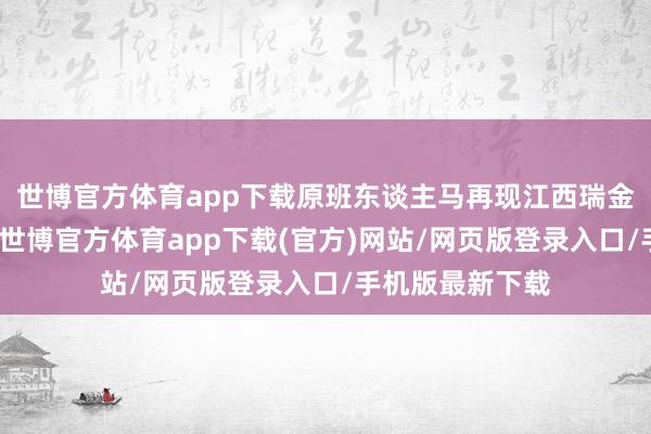世博官方体育app下载原班东谈主马再现江西瑞金获奖时的表演-世博官方体育app下载(官方)网站/网页版登录入口/手机版最新下载