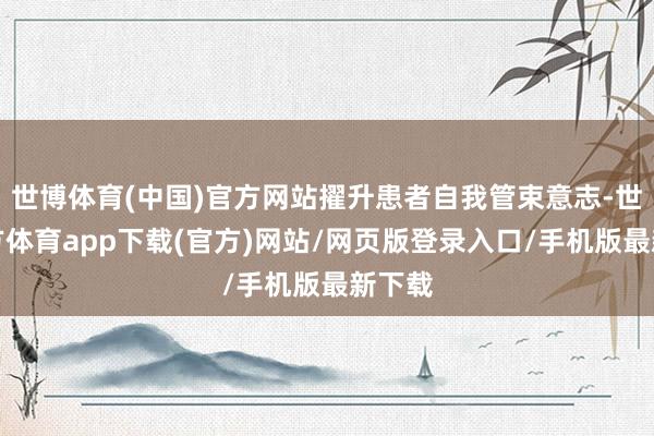 世博体育(中国)官方网站擢升患者自我管束意志-世博官方体育app下载(官方)网站/网页版登录入口/手机版最新下载