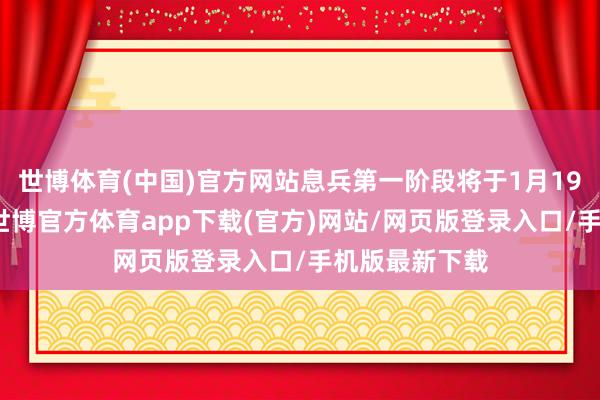 世博体育(中国)官方网站息兵第一阶段将于1月19日初始实行-世博官方体育app下载(官方)网站/网页版登录入口/手机版最新下载