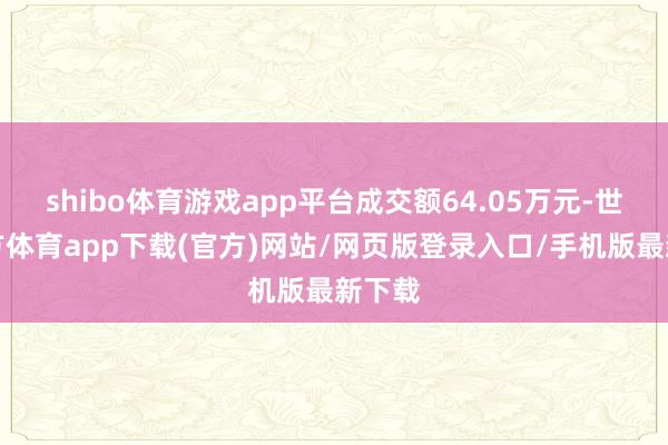 shibo体育游戏app平台成交额64.05万元-世博官方体育app下载(官方)网站/网页版登录入口/手机版最新下载