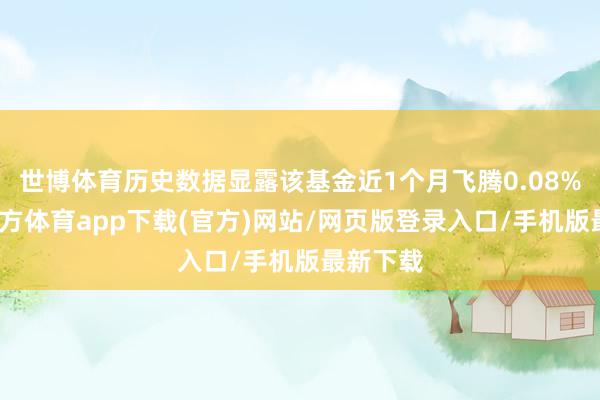 世博体育历史数据显露该基金近1个月飞腾0.08%-世博官方体育app下载(官方)网站/网页版登录入口/手机版最新下载