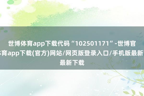 世博体育app下载代码“102501171”-世博官方体育app下载(官方)网站/网页版登录入口/手机版最新下载