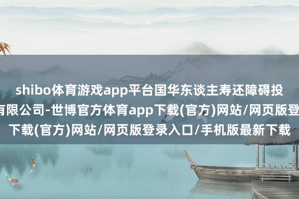 shibo体育游戏app平台国华东谈主寿还障碍投资了北京月之暗面科技有限公司-世博官方体育app下载(官方)网站/网页版登录入口/手机版最新下载