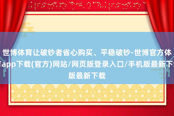 世博体育让破钞者省心购买、平稳破钞-世博官方体育app下载(官方)网站/网页版登录入口/手机版最新下载
