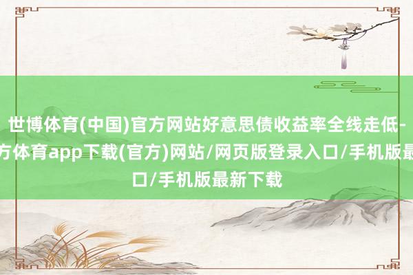 世博体育(中国)官方网站好意思债收益率全线走低-世博官方体育app下载(官方)网站/网页版登录入口/手机版最新下载