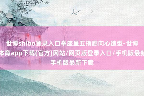 世博shibo登录入口举座呈五指廊向心造型-世博官方体育app下载(官方)网站/网页版登录入口/手机版最新下载