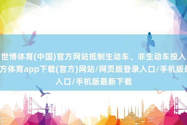 世博体育(中国)官方网站抵制生动车、非生动车投入-世博官方体育app下载(官方)网站/网页版登录入口/手机版最新下载