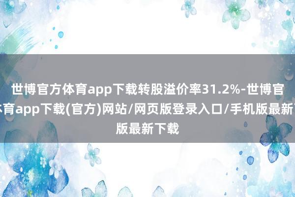 世博官方体育app下载转股溢价率31.2%-世博官方体育app下载(官方)网站/网页版登录入口/手机版最新下载