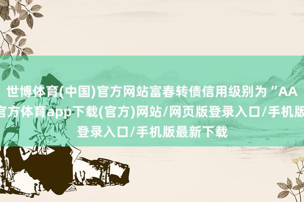 世博体育(中国)官方网站富春转债信用级别为“AA-”-世博官方体育app下载(官方)网站/网页版登录入口/手机版最新下载