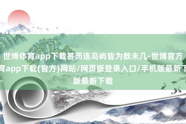 世博体育app下载甚而连岛屿皆为数未几-世博官方体育app下载(官方)网站/网页版登录入口/手机版最新下载