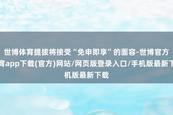 世博体育提拔将接受“免申即享”的面容-世博官方体育app下载(官方)网站/网页版登录入口/手机版最新下载
