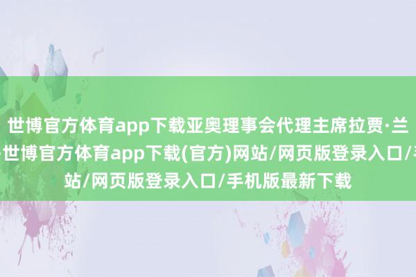 世博官方体育app下载亚奥理事会代理主席拉贾·兰迪尔·辛格默示-世博官方体育app下载(官方)网站/网页版登录入口/手机版最新下载