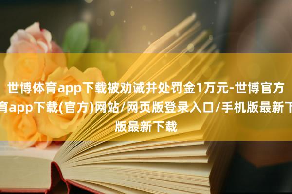 世博体育app下载被劝诫并处罚金1万元-世博官方体育app下载(官方)网站/网页版登录入口/手机版最新下载