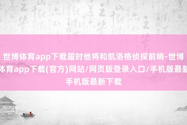世博体育app下载届时他将和凯洛格侦探前哨-世博官方体育app下载(官方)网站/网页版登录入口/手机版最新下载