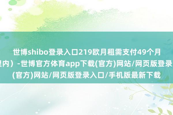 世博shibo登录入口219欧月租需支付49个月（里程截止在4万公里内）-世博官方体育app下载(官方)网站/网页版登录入口/手机版最新下载