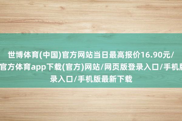 世博体育(中国)官方网站当日最高报价16.90元/公斤-世博官方体育app下载(官方)网站/网页版登录入口/手机版最新下载
