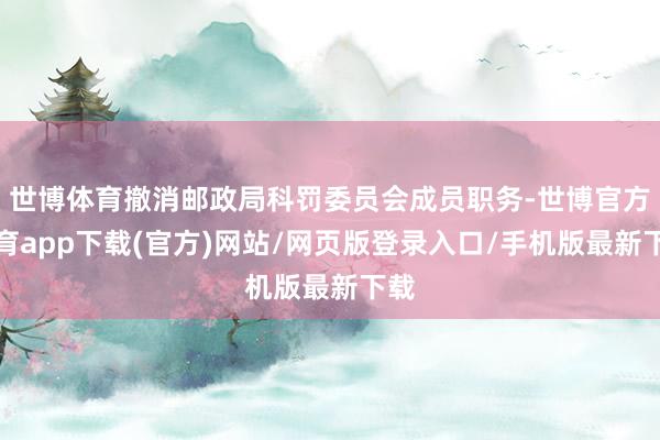 世博体育撤消邮政局科罚委员会成员职务-世博官方体育app下载(官方)网站/网页版登录入口/手机版最新下载