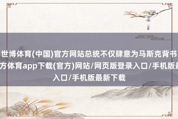 世博体育(中国)官方网站总统不仅肆意为马斯克背书-世博官方体育app下载(官方)网站/网页版登录入口/手机版最新下载