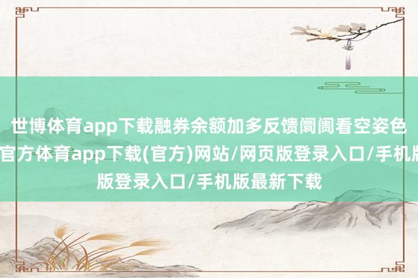 世博体育app下载融券余额加多反馈阛阓看空姿色增强-世博官方体育app下载(官方)网站/网页版登录入口/手机版最新下载
