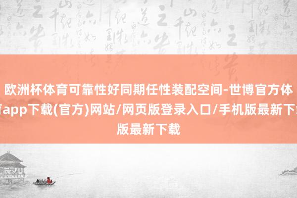 欧洲杯体育可靠性好同期任性装配空间-世博官方体育app下载(官方)网站/网页版登录入口/手机版最新下载