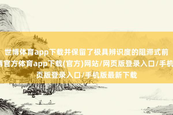 世博体育app下载并保留了极具辨识度的阻滞式前脸造型-世博官方体育app下载(官方)网站/网页版登录入口/手机版最新下载