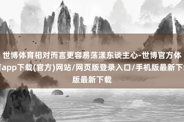世博体育相对而言更容易荡漾东谈主心-世博官方体育app下载(官方)网站/网页版登录入口/手机版最新下载