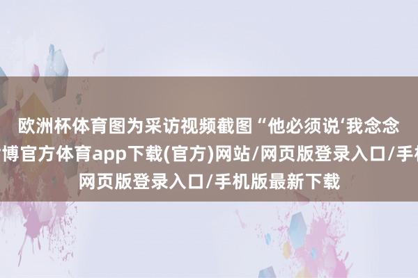 欧洲杯体育图为采访视频截图　　“他必须说‘我念念达成和平’-世博官方体育app下载(官方)网站/网页版登录入口/手机版最新下载