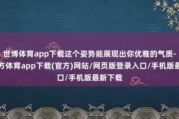 世博体育app下载这个姿势能展现出你优雅的气质-世博官方体育app下载(官方)网站/网页版登录入口/手机版最新下载