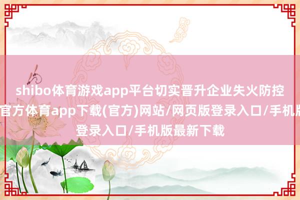 shibo体育游戏app平台切实晋升企业失火防控智商-世博官方体育app下载(官方)网站/网页版登录入口/手机版最新下载