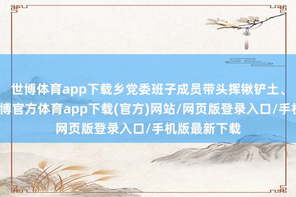 世博体育app下载乡党委班子成员带头挥锹铲土、扶苗培土-世博官方体育app下载(官方)网站/网页版登录入口/手机版最新下载