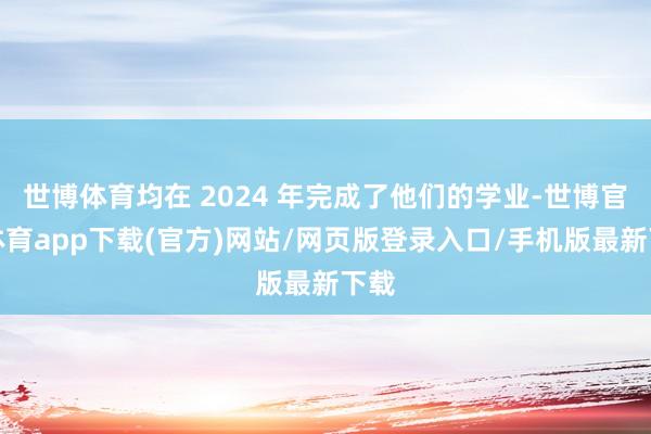 世博体育均在 2024 年完成了他们的学业-世博官方体育app下载(官方)网站/网页版登录入口/手机版最新下载