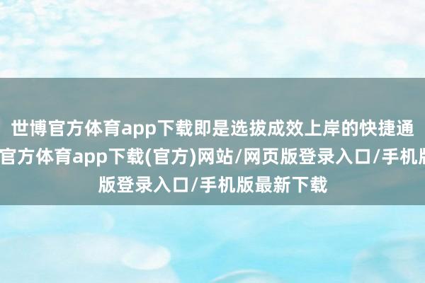 世博官方体育app下载即是选拔成效上岸的快捷通说念-世博官方体育app下载(官方)网站/网页版登录入口/手机版最新下载