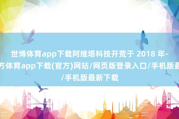 世博体育app下载阿维塔科技开荒于 2018 年-世博官方体育app下载(官方)网站/网页版登录入口/手机版最新下载
