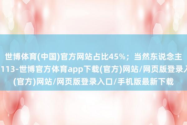 世博体育(中国)官方网站占比45%；当然东说念主推进潘忠华实缴出资113-世博官方体育app下载(官方)网站/网页版登录入口/手机版最新下载