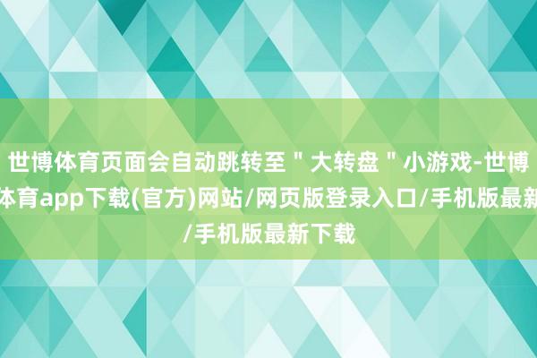 世博体育页面会自动跳转至＂大转盘＂小游戏-世博官方体育app下载(官方)网站/网页版登录入口/手机版最新下载