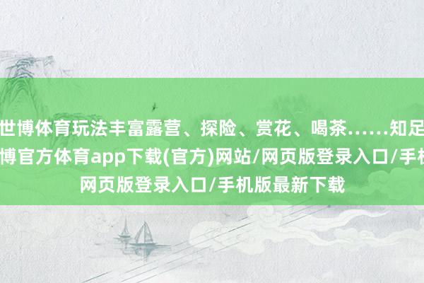 世博体育玩法丰富露营、探险、赏花、喝茶……知足的刺激的-世博官方体育app下载(官方)网站/网页版登录入口/手机版最新下载