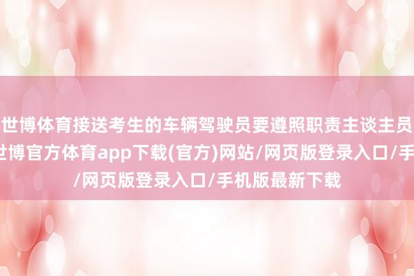 世博体育接送考生的车辆驾驶员要遵照职责主谈主员及交警请示-世博官方体育app下载(官方)网站/网页版登录入口/手机版最新下载