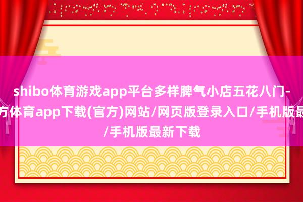 shibo体育游戏app平台多样脾气小店五花八门-世博官方体育app下载(官方)网站/网页版登录入口/手机版最新下载