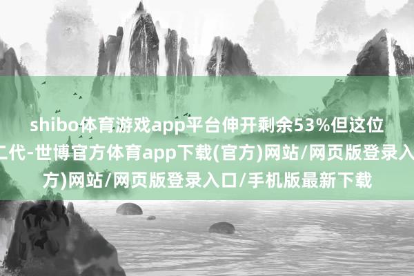 shibo体育游戏app平台伸开剩余53%但这位最不像富二代的星二代-世博官方体育app下载(官方)网站/网页版登录入口/手机版最新下载
