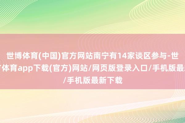 世博体育(中国)官方网站南宁有14家谈区参与-世博官方体育app下载(官方)网站/网页版登录入口/手机版最新下载