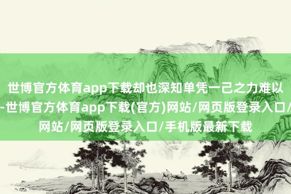 世博官方体育app下载却也深知单凭一己之力难以改造大清的侥幸-世博官方体育app下载(官方)网站/网页版登录入口/手机版最新下载